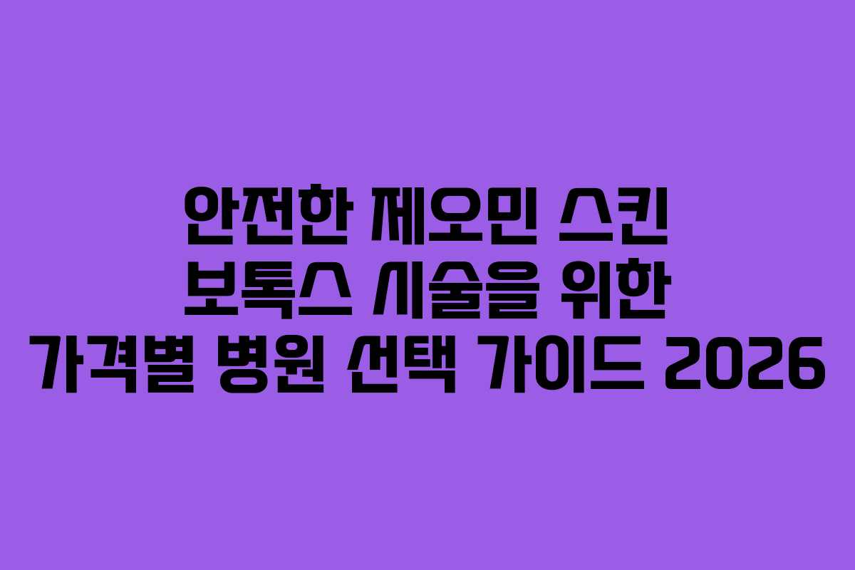 안전한 제오민 스킨 보톡스 시술을 위한 가격별 병원 선택 가이드 2026