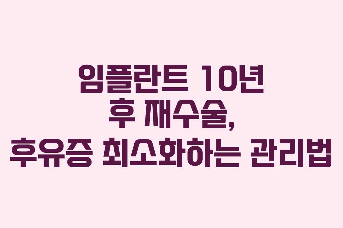 임플란트 10년 후 재수술, 후유증 최소화하는 관리법