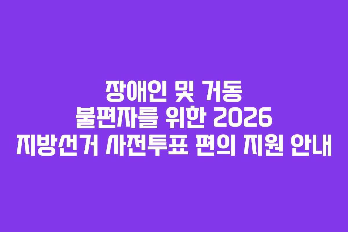 장애인 및 거동 불편자를 위한 2026 지방선거 사전투표 편의 지원 안내