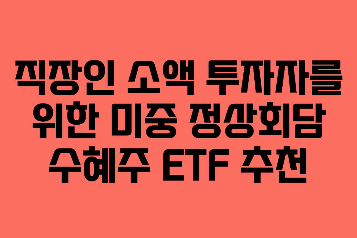 직장인 소액 투자자를 위한 미중 정상회담 수혜주 ETF 추천