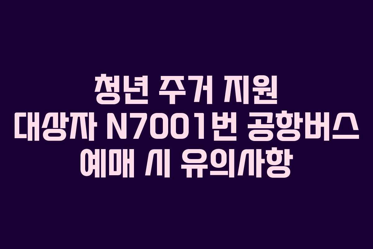 청년 주거 지원 대상자 N7001번 공항버스 예매 시 유의사항