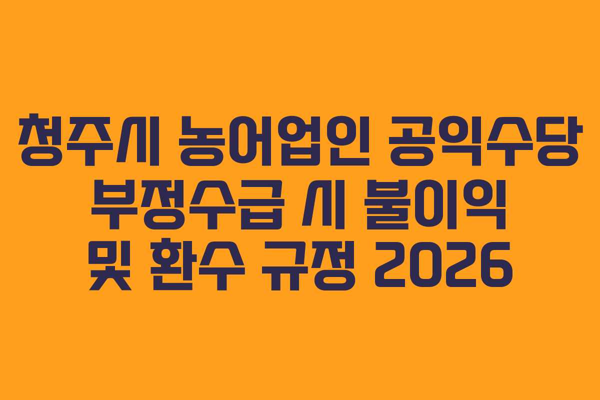 청주시 농어업인 공익수당 부정수급 시 불이익 및 환수 규정 2026