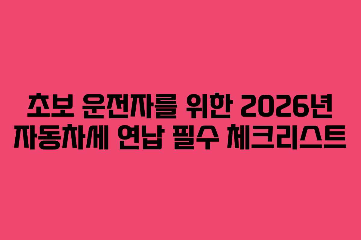 초보 운전자를 위한 2026년 자동차세 연납 필수 체크리스트