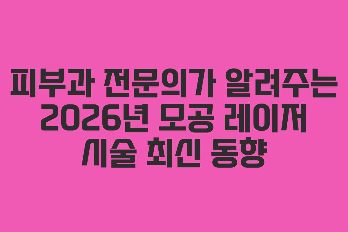 피부과 전문의가 알려주는 2026년 모공 레이저 시술 최신 동향 피부과 전문의가 알려주는 2026년 모공 레이저 시술 최신 동향