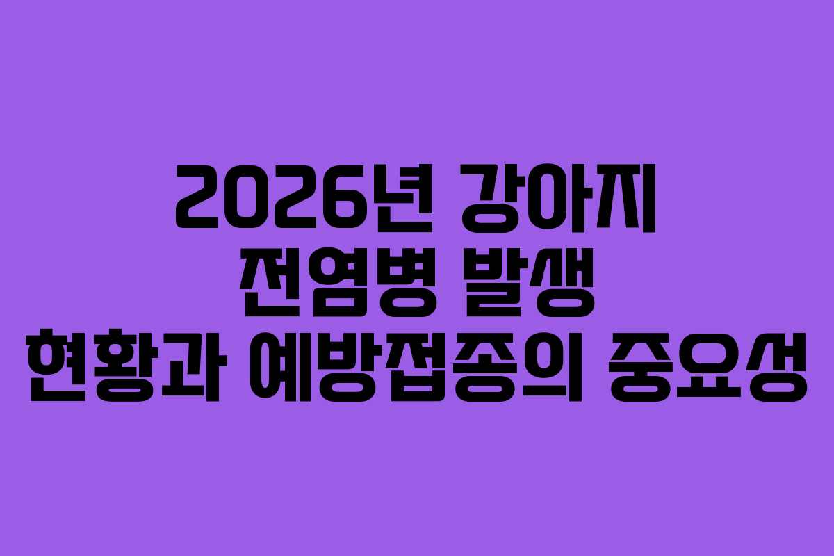 2026년 강아지 전염병 발생 현황과 예방접종의 중요성