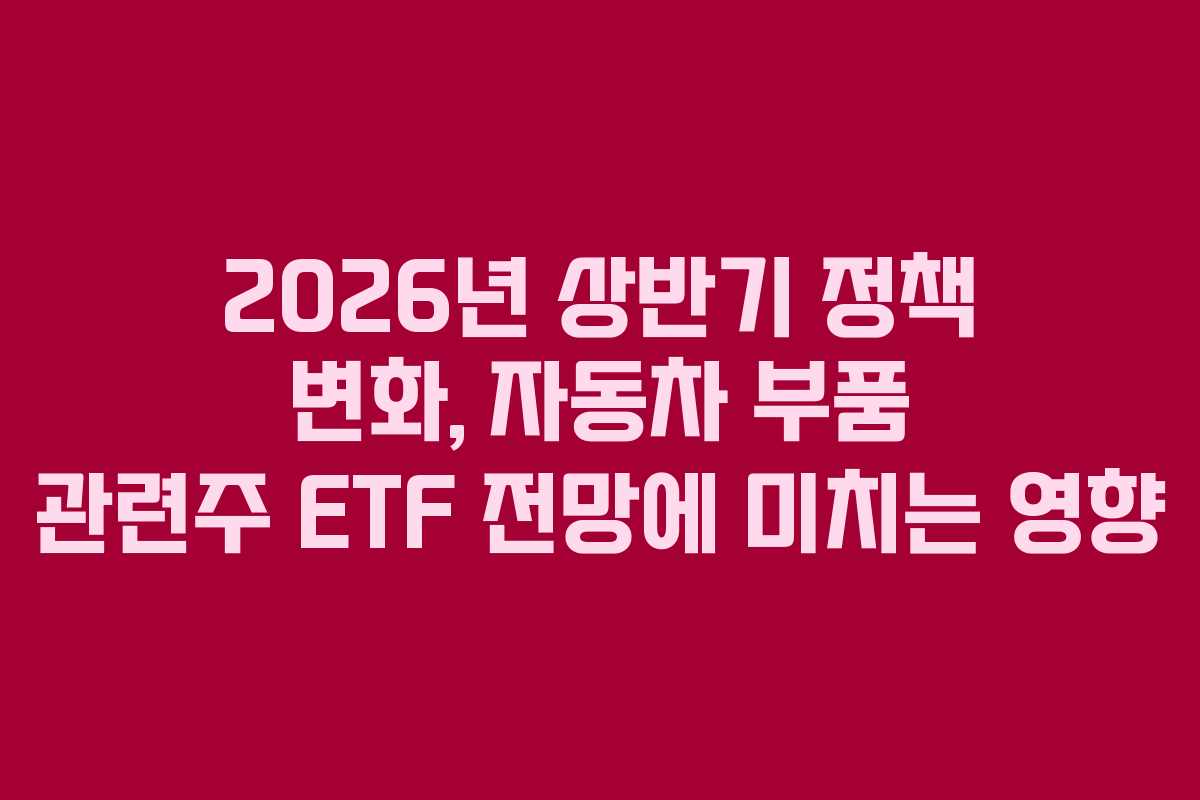 2026년 상반기 정책 변화, 자동차 부품 관련주 ETF 전망에 미치는 영향