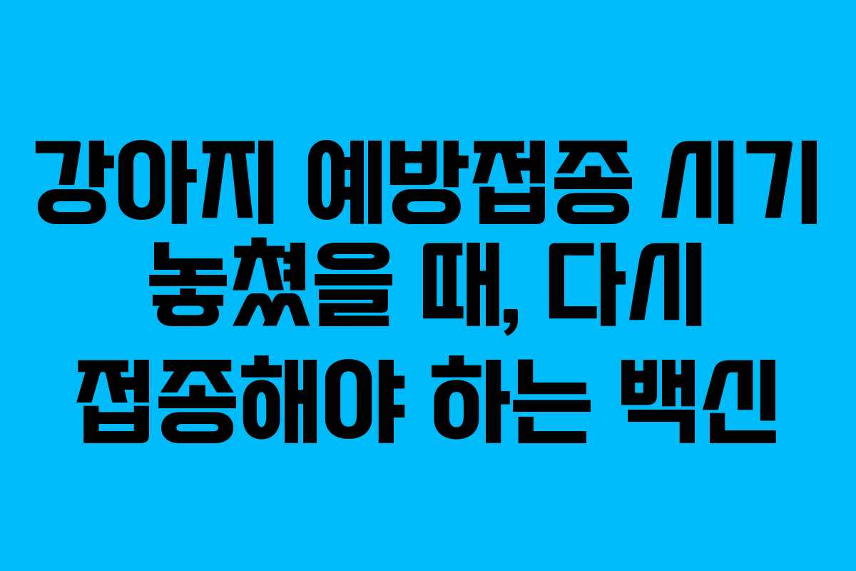 강아지 예방접종 시기 놓쳤을 때, 다시 접종해야 하는 백신