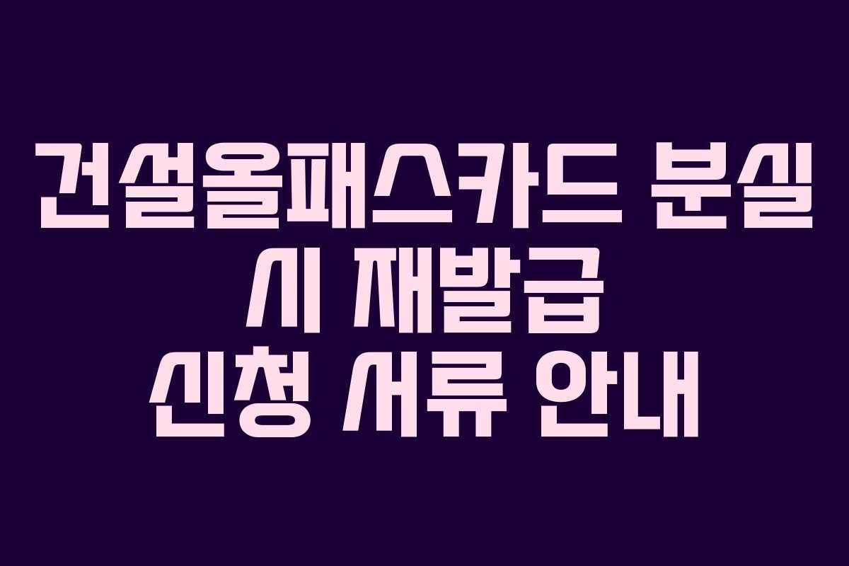 건설올패스카드 분실 시 재발급 신청 서류 안내