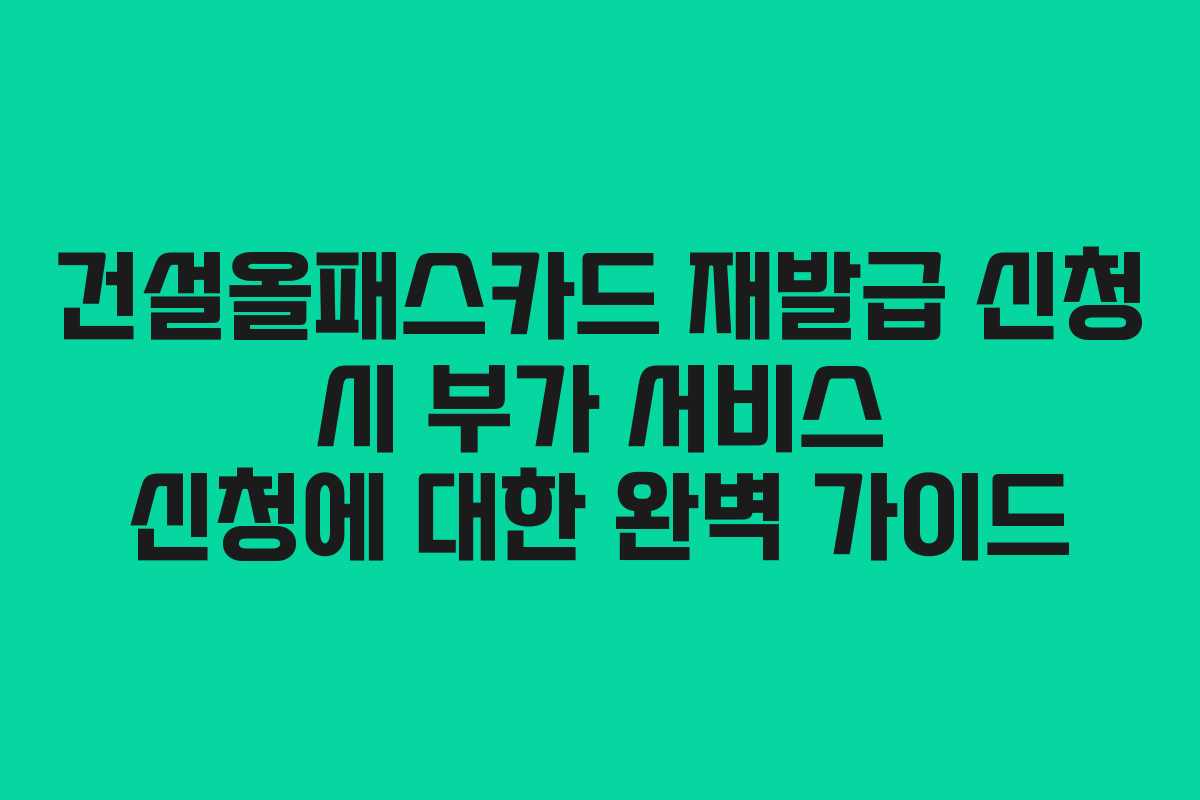 건설올패스카드 재발급 신청 시 부가 서비스 신청에 대한 완벽 가이드