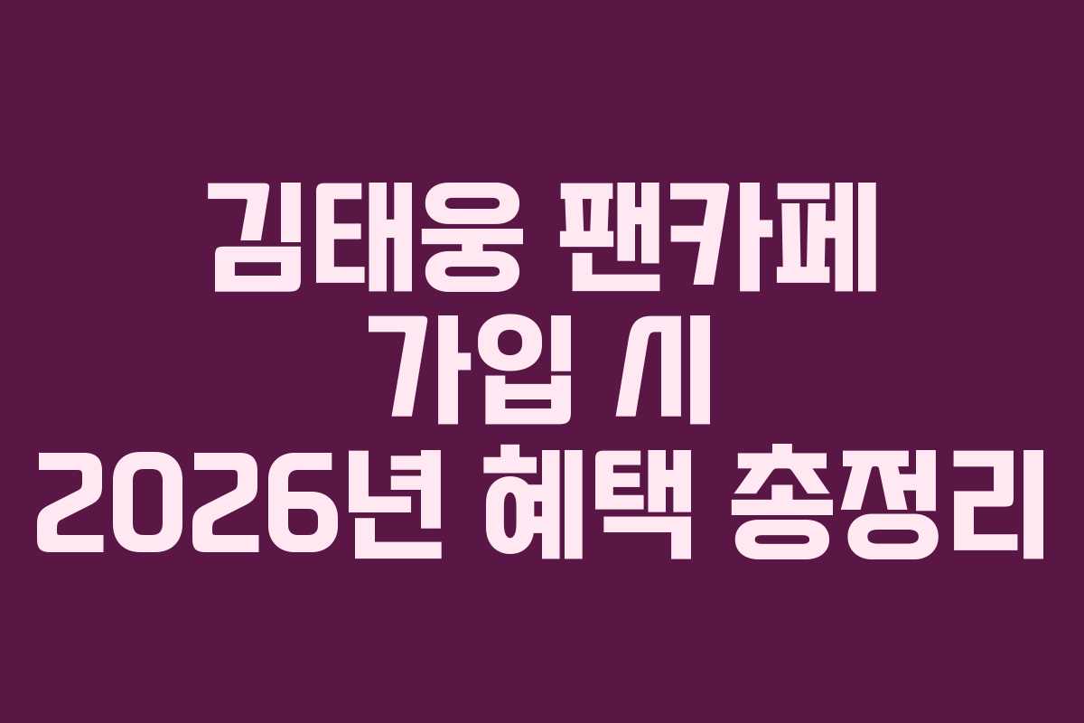 김태웅 팬카페 가입 시 2026년 혜택 총정리 김태웅 팬카페 가입 시 2026년 혜택 총정리