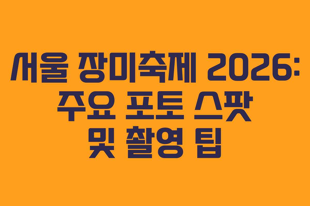 서울 장미축제 2026: 주요 포토 스팟 및 촬영 팁