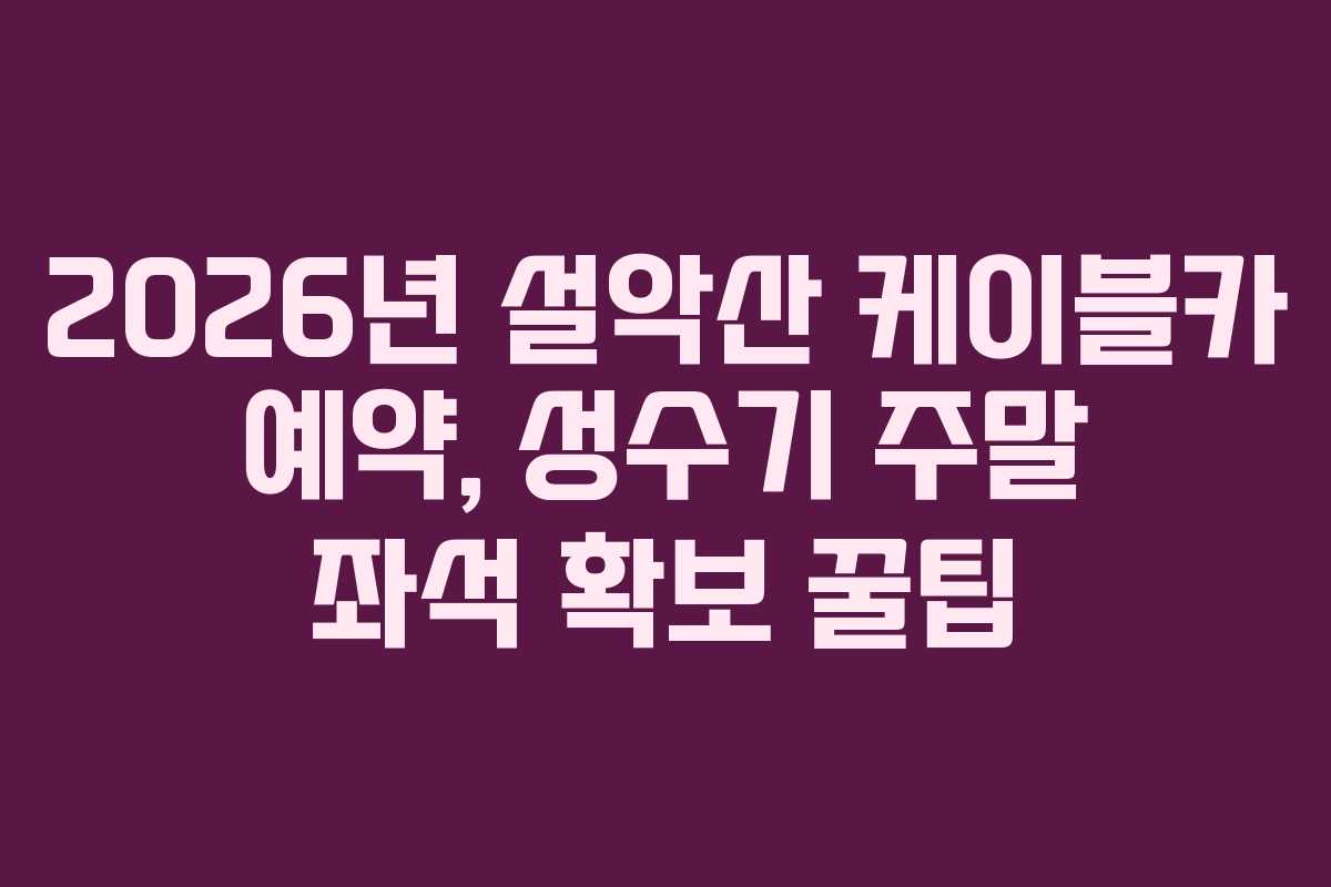 2026년 설악산 케이블카 예약, 성수기 주말 좌석 확보 꿀팁