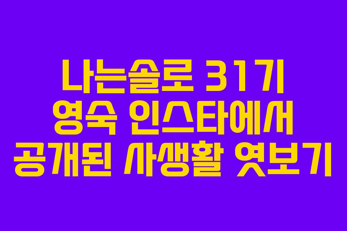 나는솔로 31기 영숙 인스타에서 공개된 사생활 엿보기