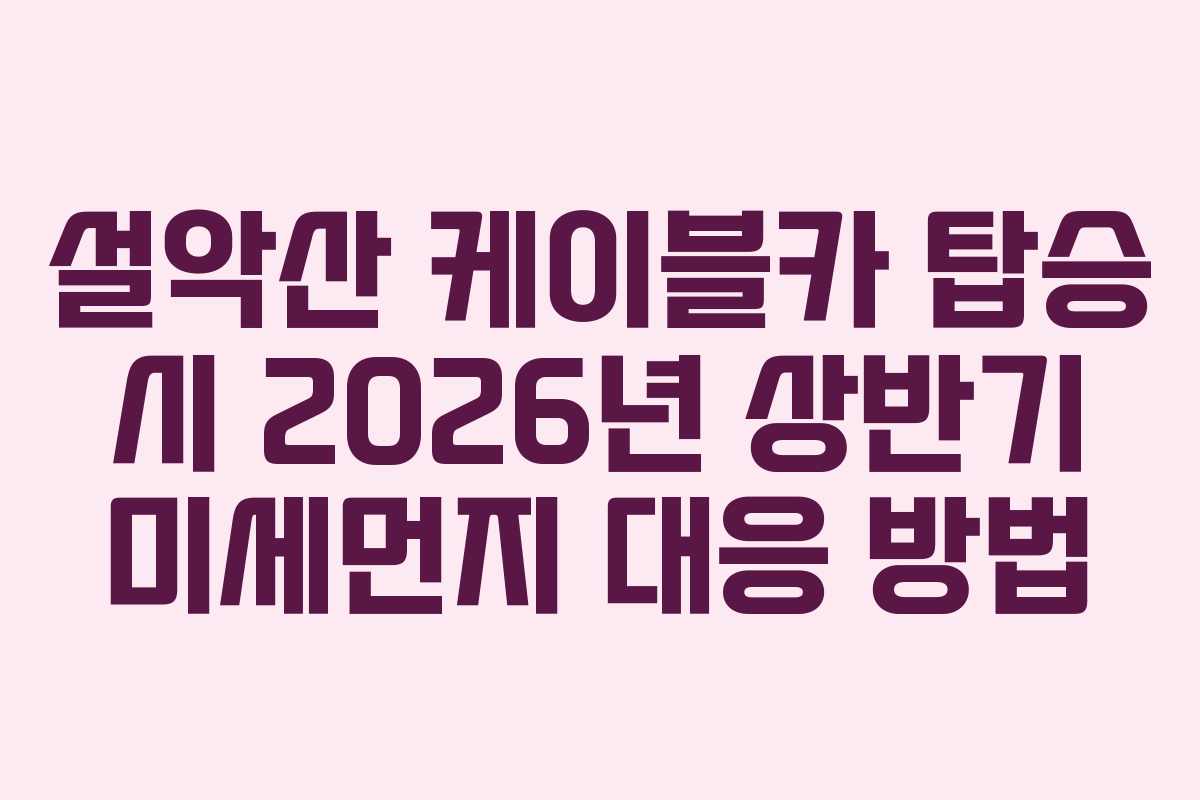 설악산 케이블카 탑승 시 2026년 상반기 미세먼지 대응 방법