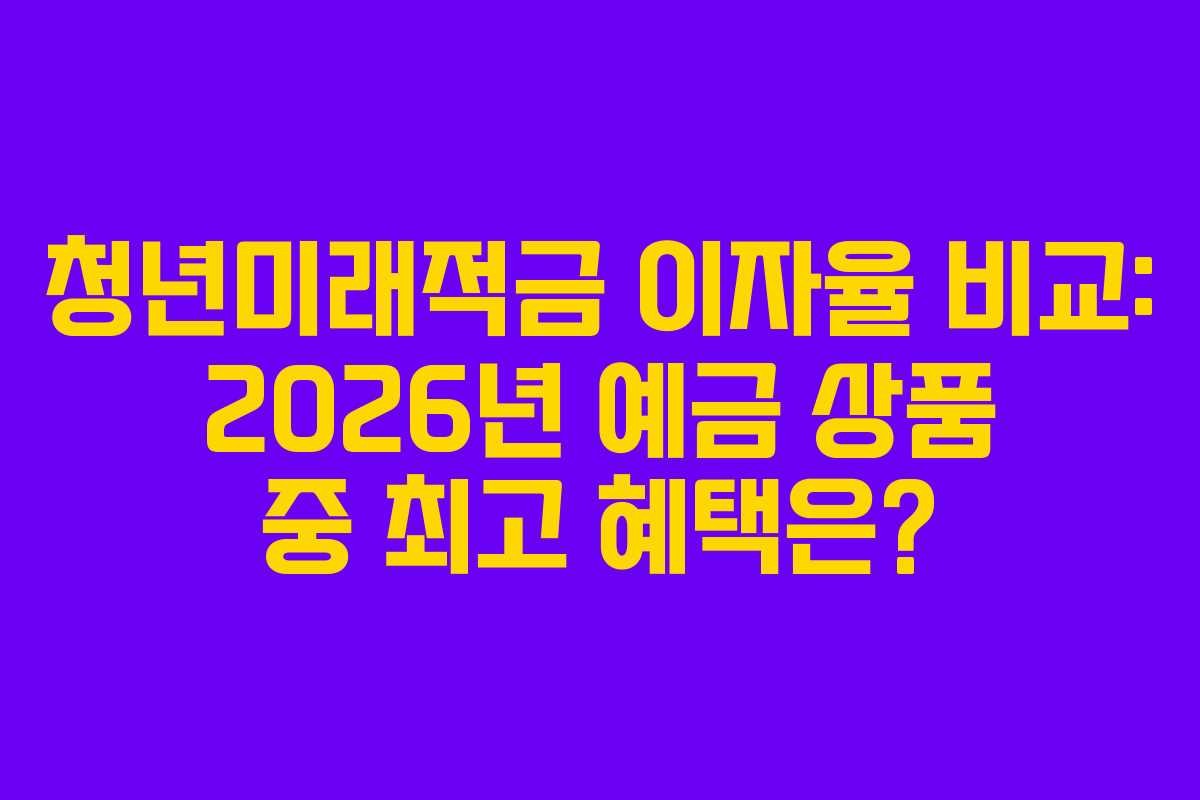 청년미래적금 이자율 비교: 2026년 예금 상품 중 최고 혜택은?