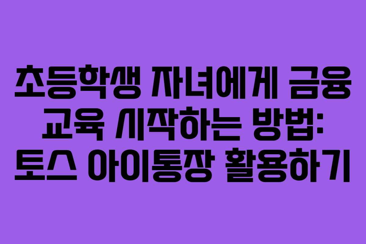 초등학생 자녀에게 금융 교육 시작하는 방법: 토스 아이통장 활용하기