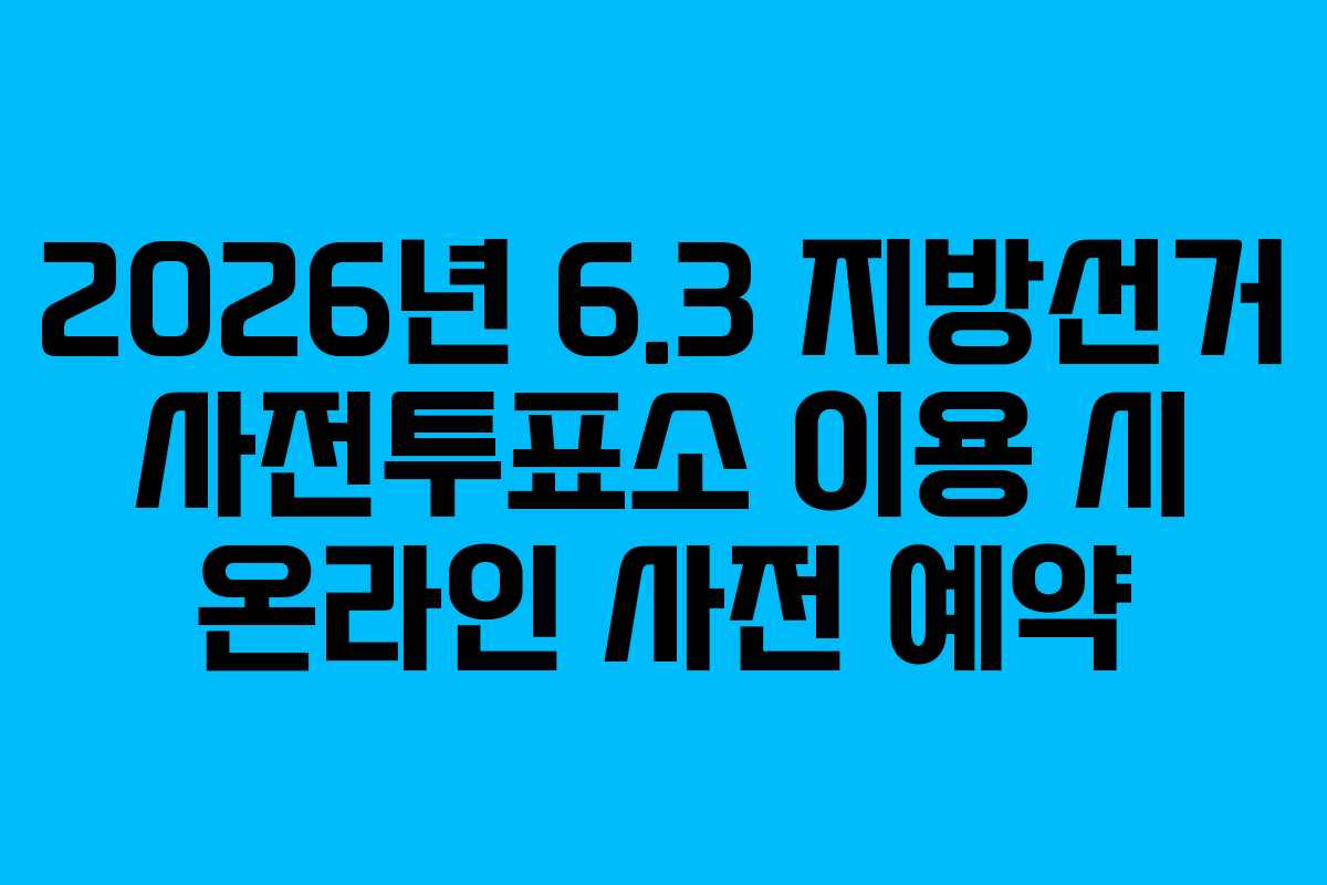 2026년 6.3 지방선거 사전투표소 이용 시 온라인 사전 예약 2026년 6.3 지방선거 사전투표소 이용 시 온라인 사전 예약