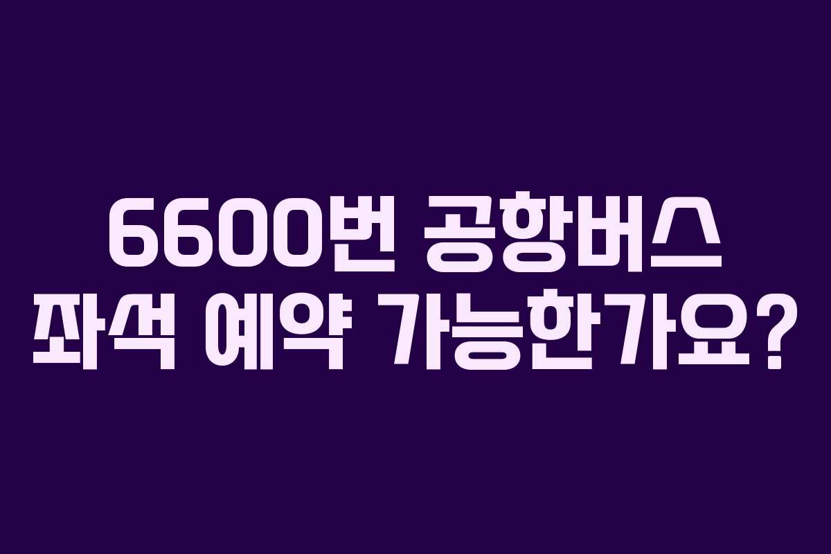 6600번 공항버스 좌석 예약 가능한가요? 6600번 공항버스 좌석 예약 가능한가요?