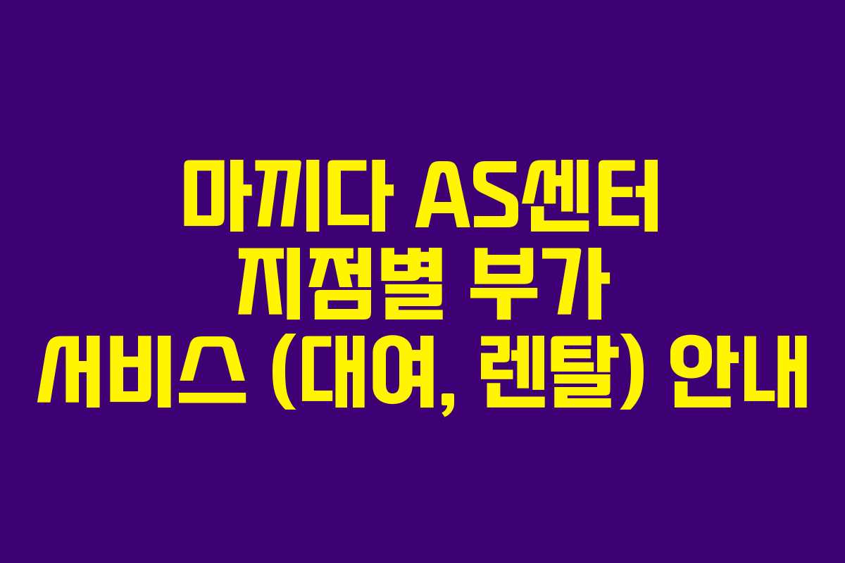 마끼다 AS센터 지점별 부가 서비스 (대여, 렌탈) 안내