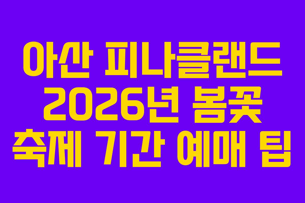 아산 피나클랜드 2026년 봄꽃 축제 기간 예매 팁