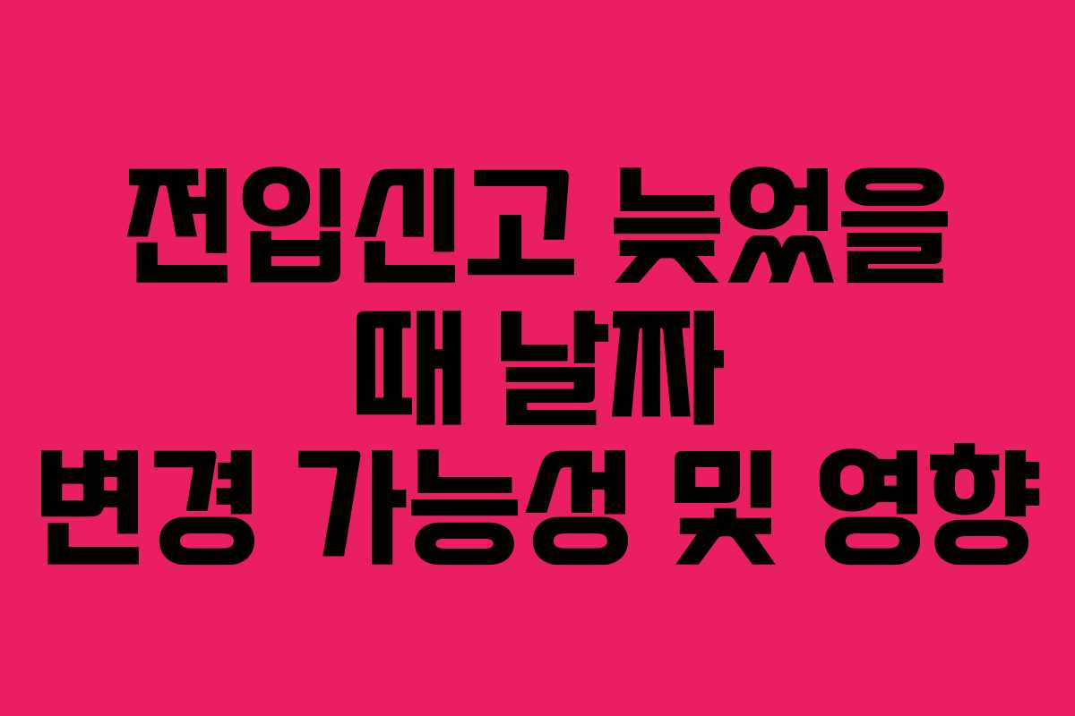 전입신고 늦었을 때 날짜 변경 가능성 및 영향