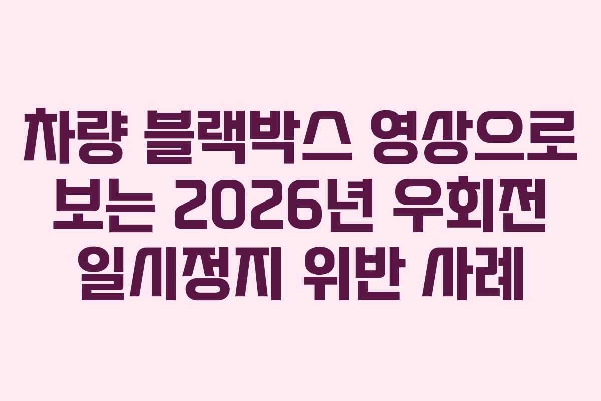 차량 블랙박스 영상으로 보는 2026년 우회전 일시정지 위반 사례