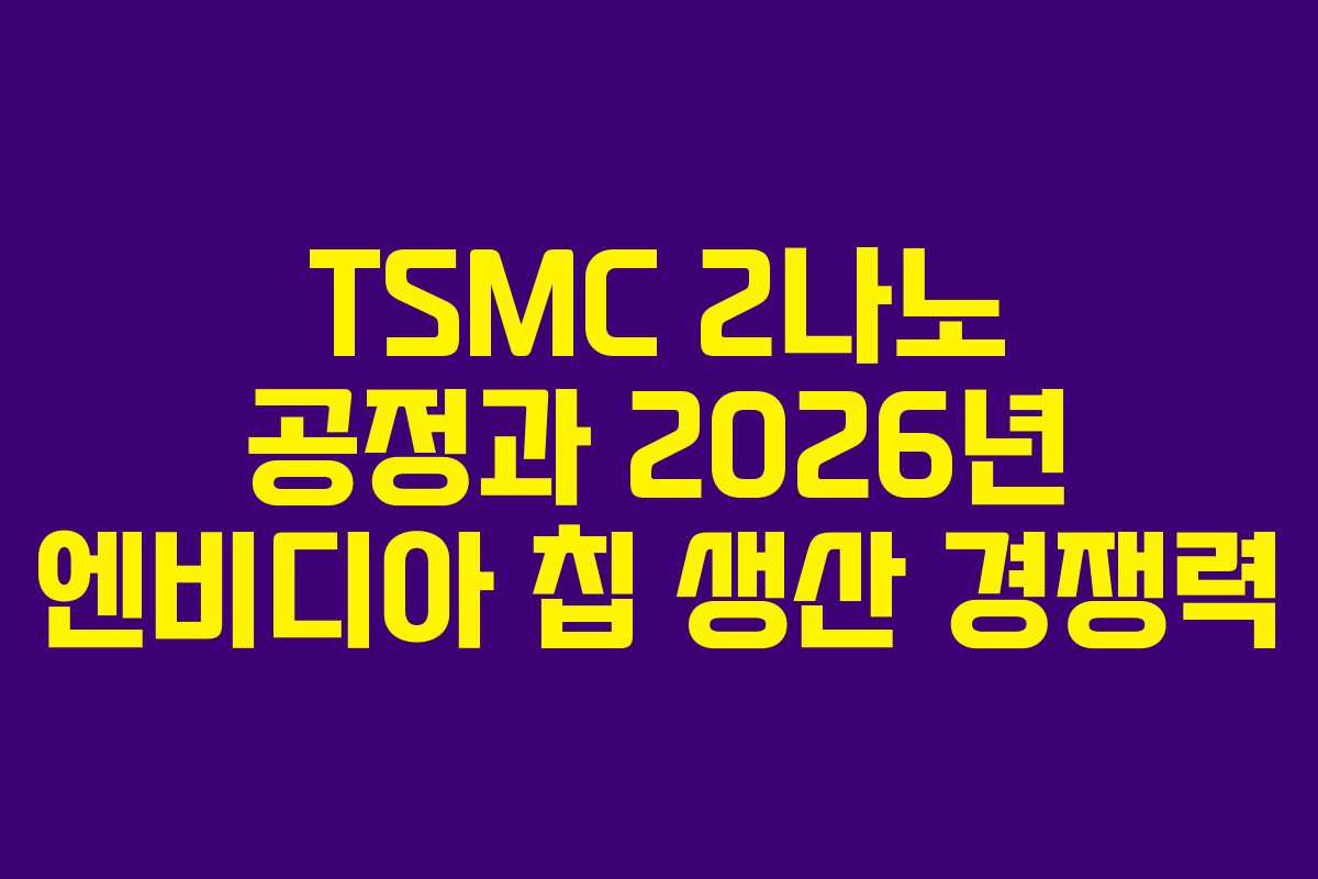 TSMC 2나노 공정과 2026년 엔비디아 칩 생산 경쟁력 TSMC 2나노 공정과 2026년 엔비디아 칩 생산 경쟁력
