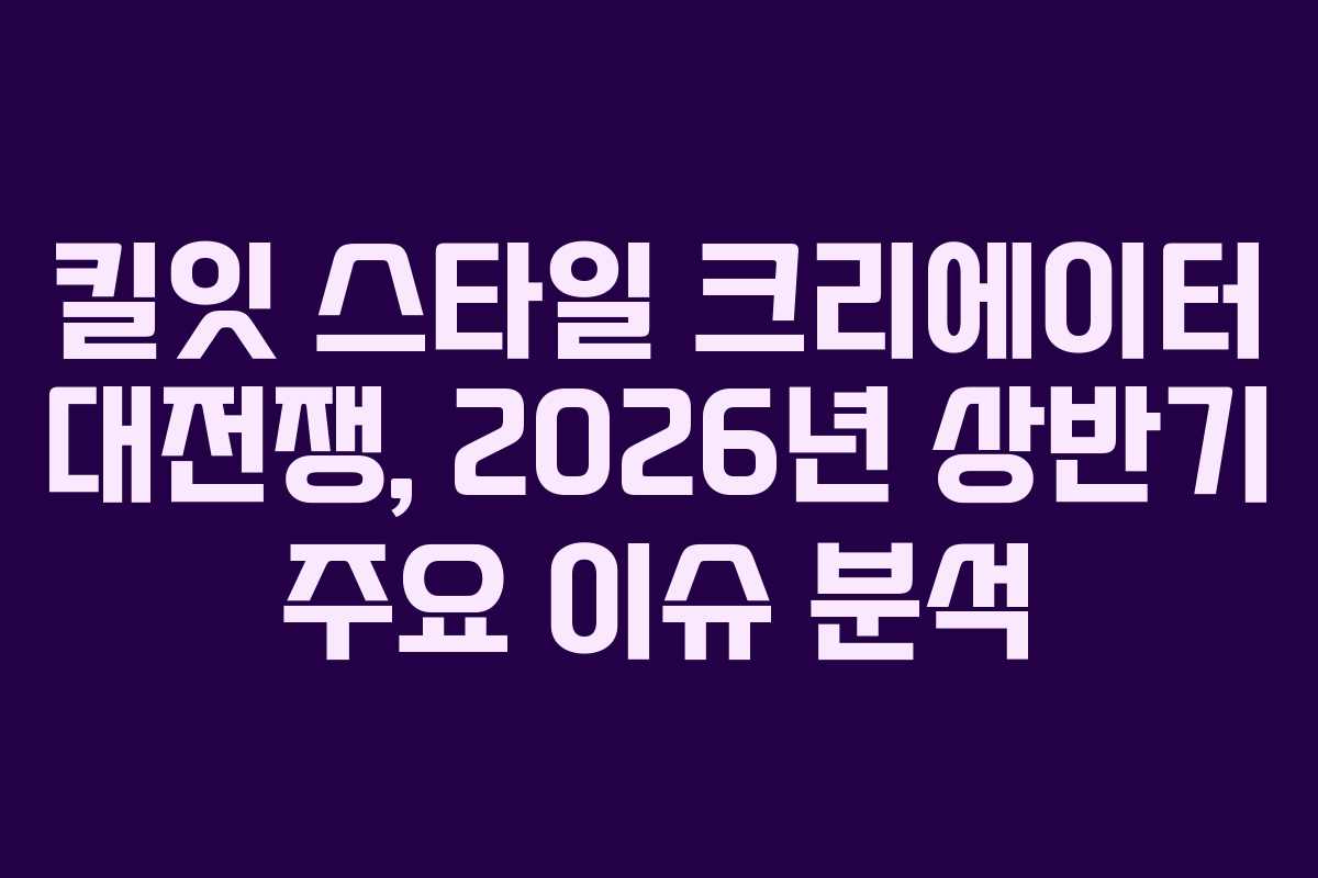 킬잇 스타일 크리에이터 대전쟁, 2026년 상반기 주요 이슈 분석 킬잇 스타일 크리에이터 대전쟁, 2026년 상반기 주요 이슈 분석