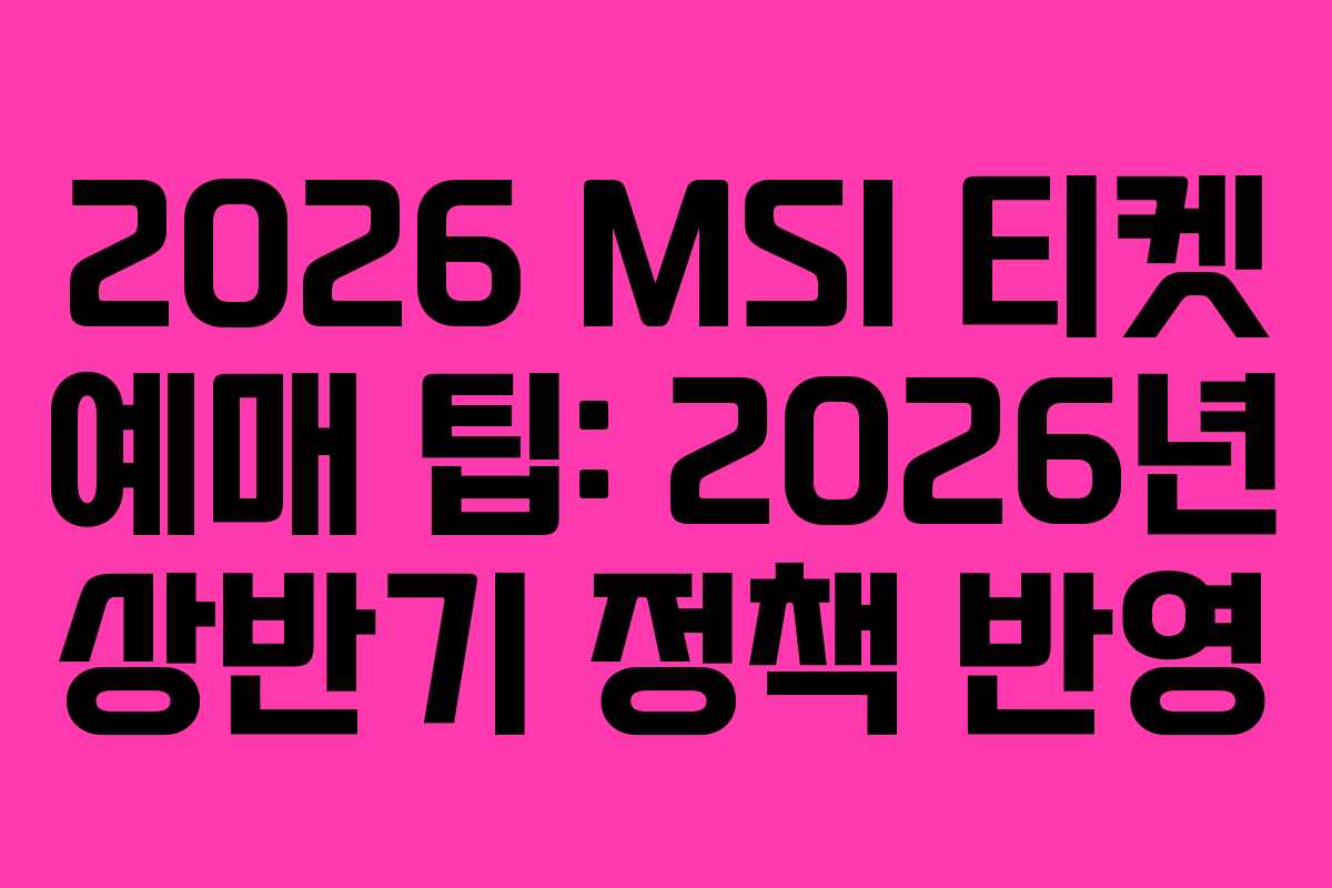 2026 MSI 티켓 예매 팁: 2026년 상반기 정책 반영
