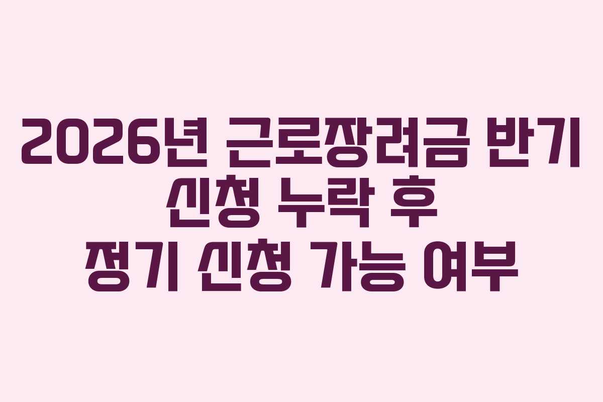 2026년 근로장려금 반기 신청 누락 후 정기 신청 가능 여부