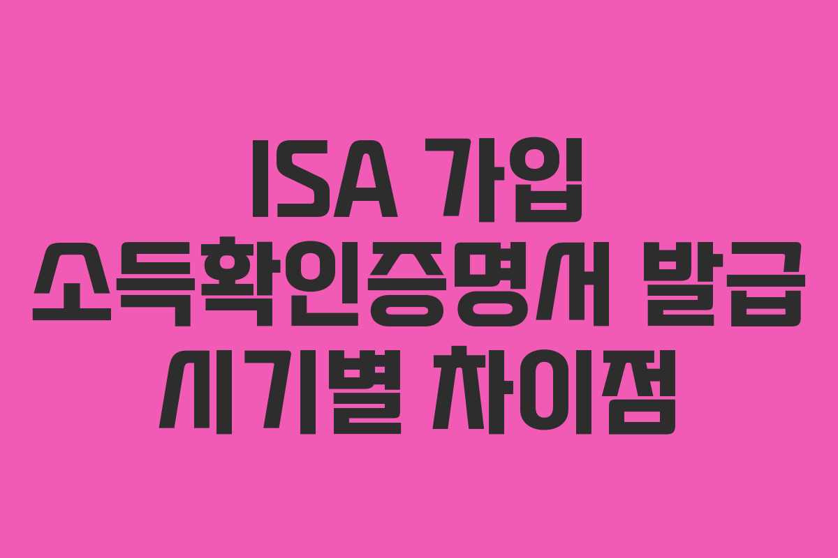 ISA 가입 소득확인증명서 발급 시기별 차이점
