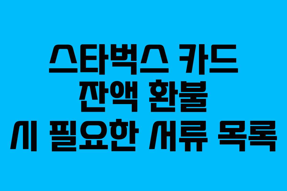 스타벅스 카드 잔액 환불 시 필요한 서류 목록 스타벅스 카드 잔액 환불 시 필요한 서류 목록