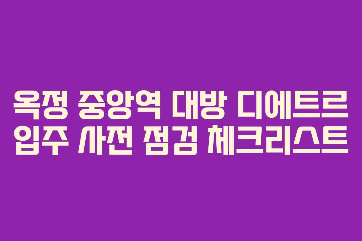 옥정 중앙역 대방 디에트르 입주 사전 점검 체크리스트 옥정 중앙역 대방 디에트르 입주 사전 점검 체크리스트