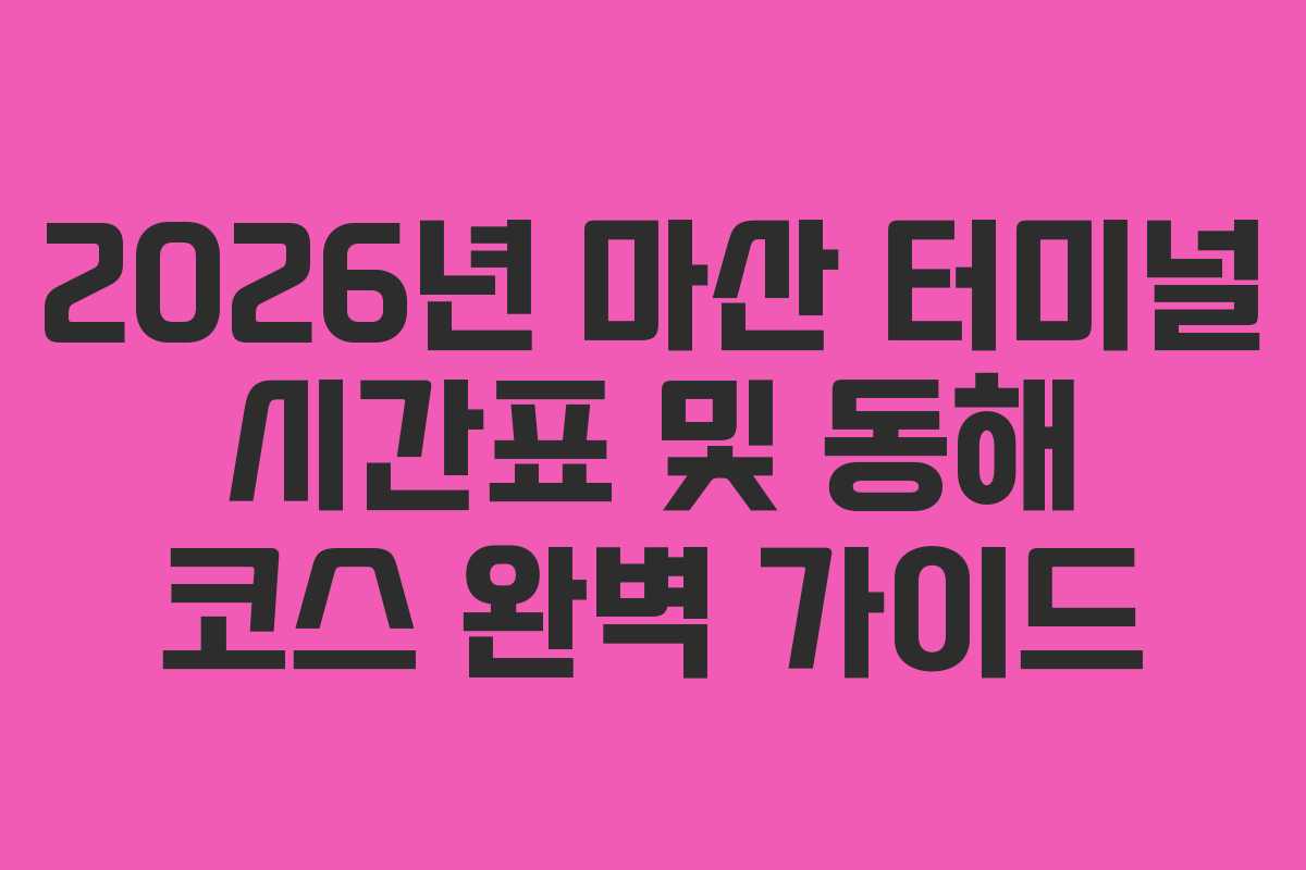 2026년 마산 터미널 시간표 및 동해 코스 완벽 가이드