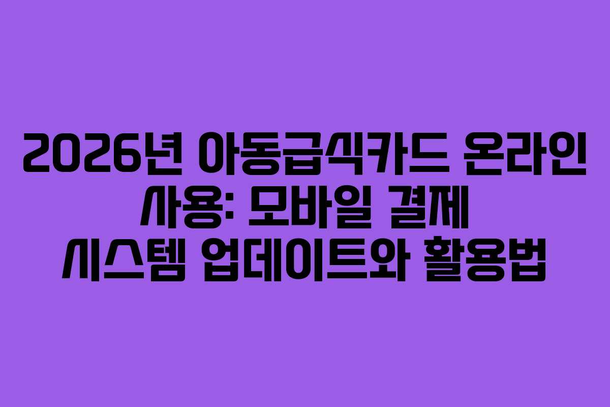 2026년 아동급식카드 온라인 사용: 모바일 결제 시스템 업데이트와 활용법