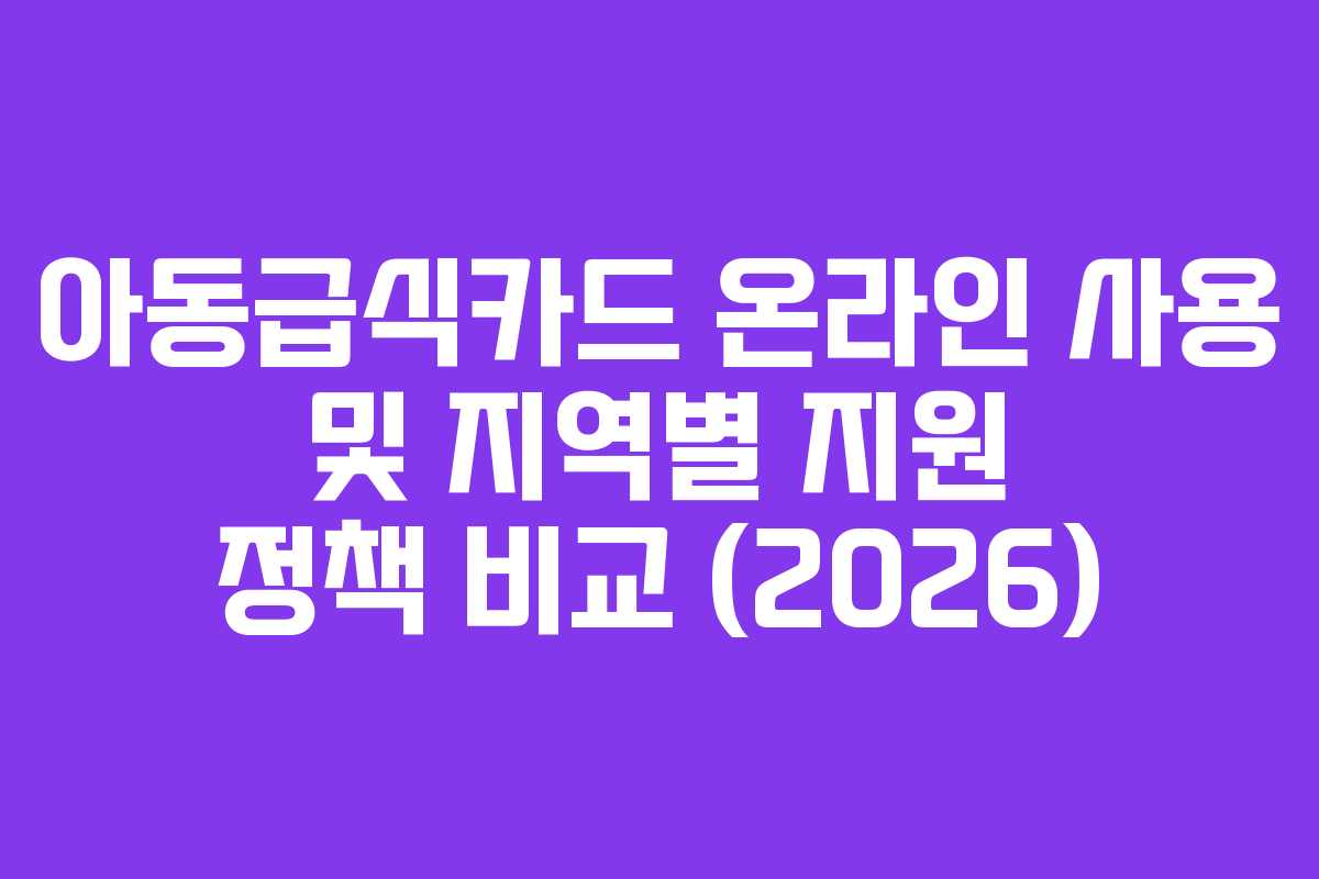 아동급식카드 온라인 사용 및 지역별 지원 정책 비교 (2026) 아동급식카드 온라인 사용 및 지역별 지원 정책 비교 (2026)
