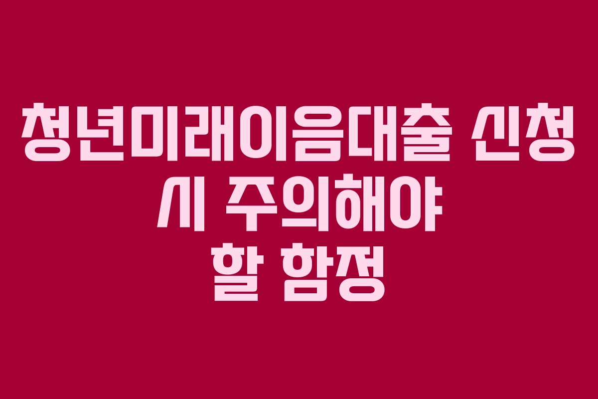 청년미래이음대출 신청 시 주의해야 할 함정