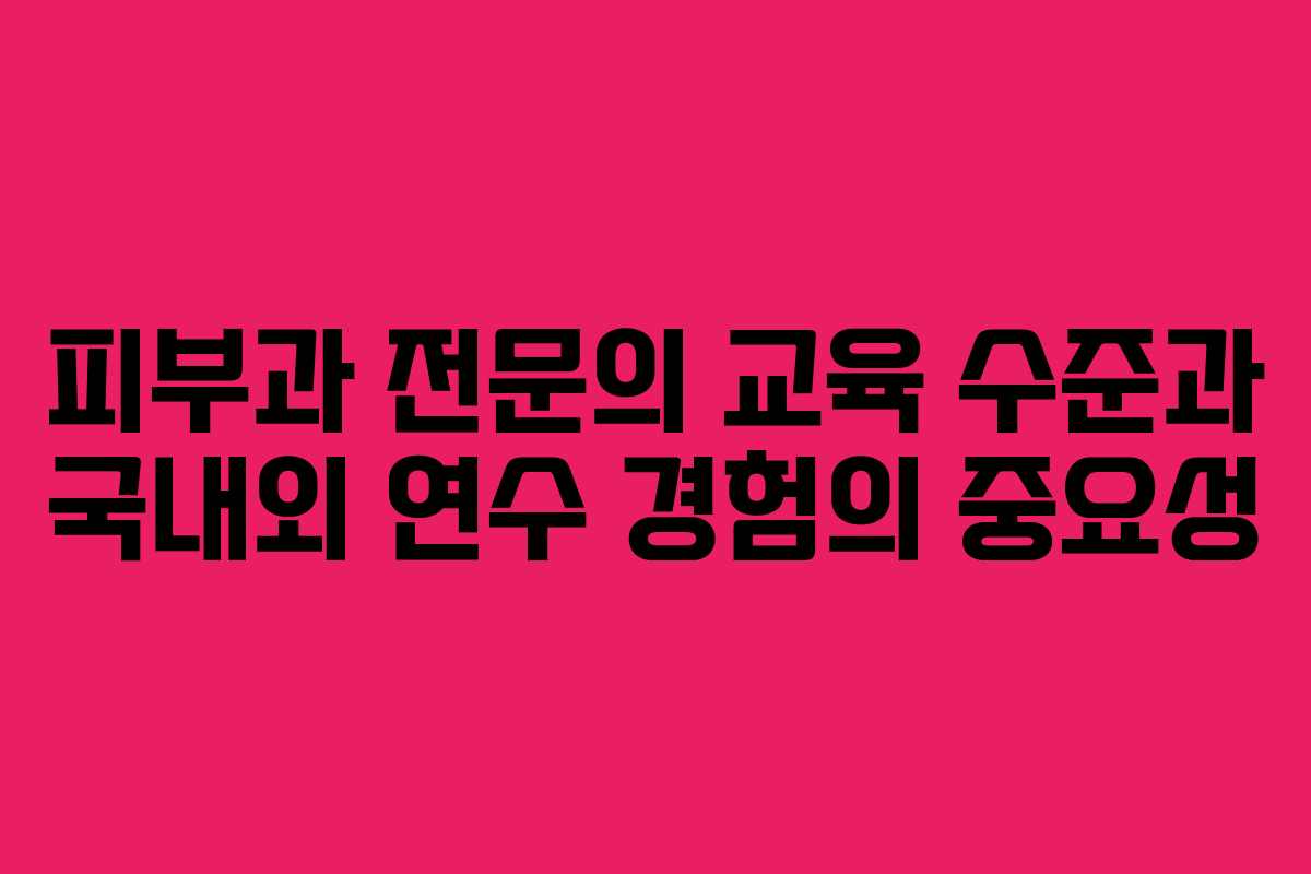 피부과 전문의 교육 수준과 국내외 연수 경험의 중요성