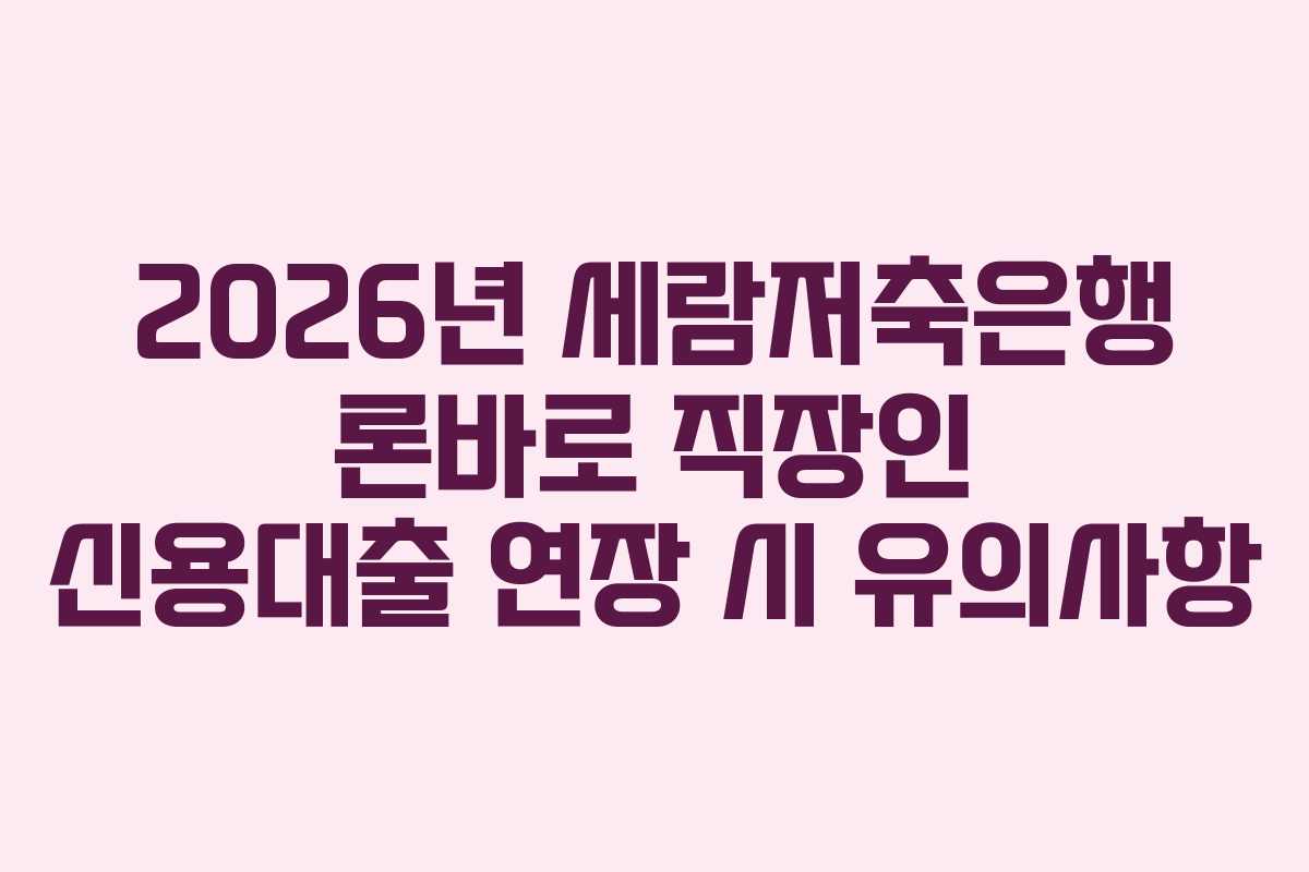 2026년 세람저축은행 론바로 직장인 신용대출 연장 시 유의사항