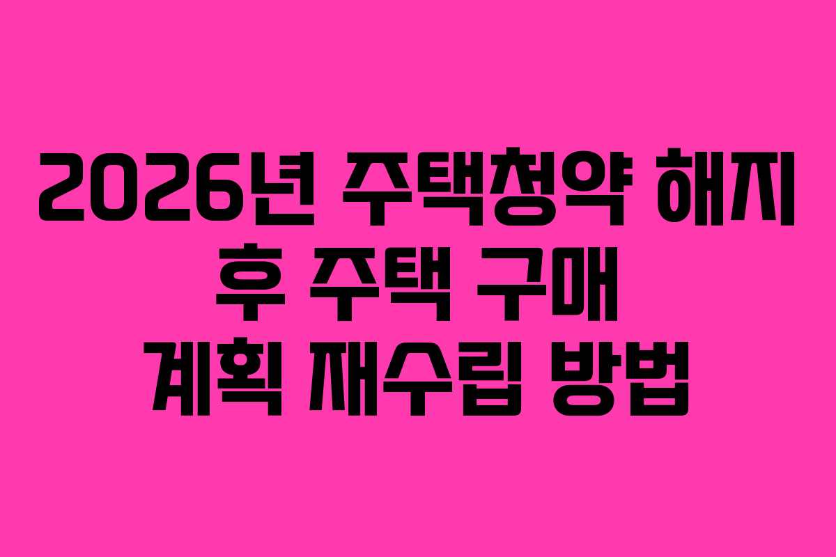 2026년 주택청약 해지 후 주택 구매 계획 재수립 방법 2026년 주택청약 해지 후 주택 구매 계획 재수립 방법