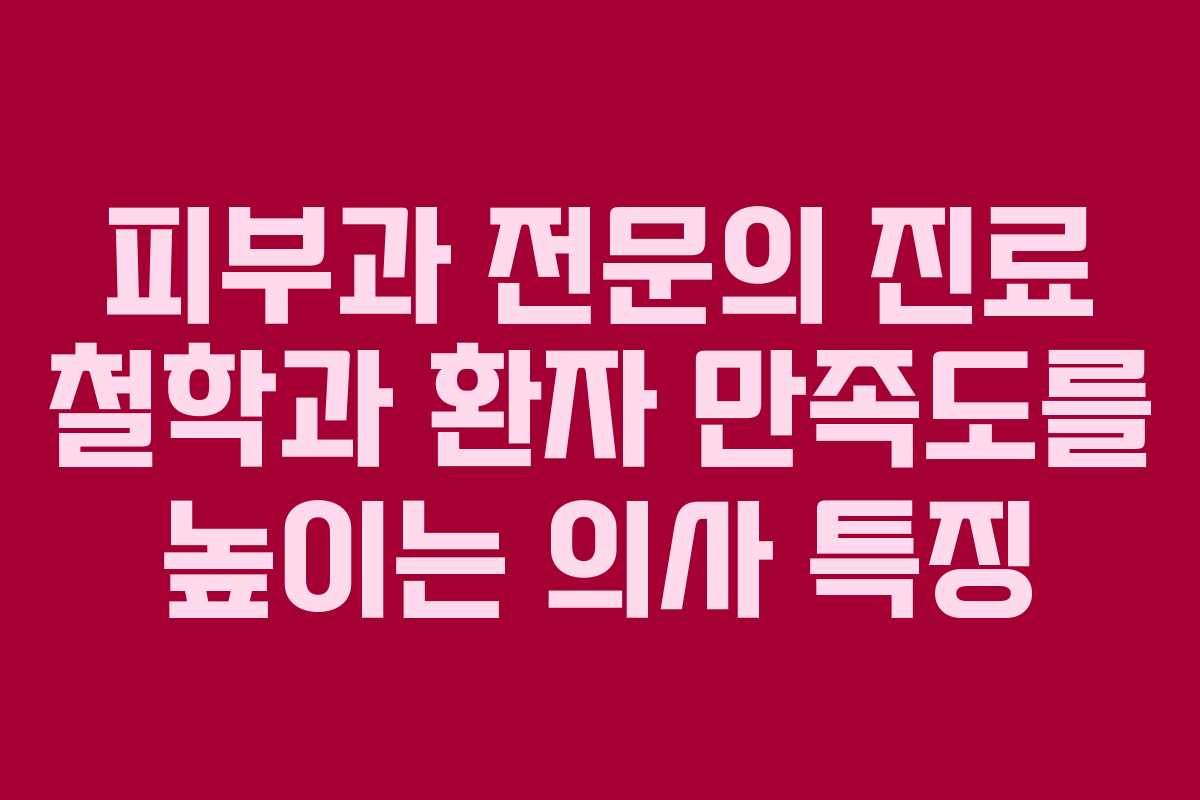 피부과 전문의 진료 철학과 환자 만족도를 높이는 의사 특징 피부과 전문의 진료 철학과 환자 만족도를 높이는 의사 특징