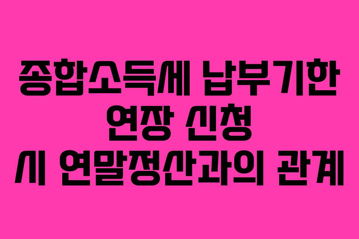 종합소득세 납부기한 연장 신청 시 연말정산과의 관계 종합소득세 납부기한 연장 신청 시 연말정산과의 관계