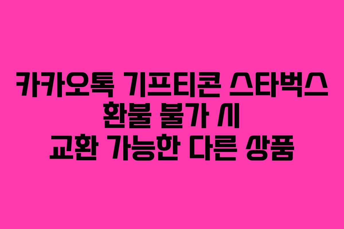 카카오톡 기프티콘 스타벅스 환불 불가 시 교환 가능한 다른 상품 카카오톡 기프티콘 스타벅스 환불 불가 시 교환 가능한 다른 상품