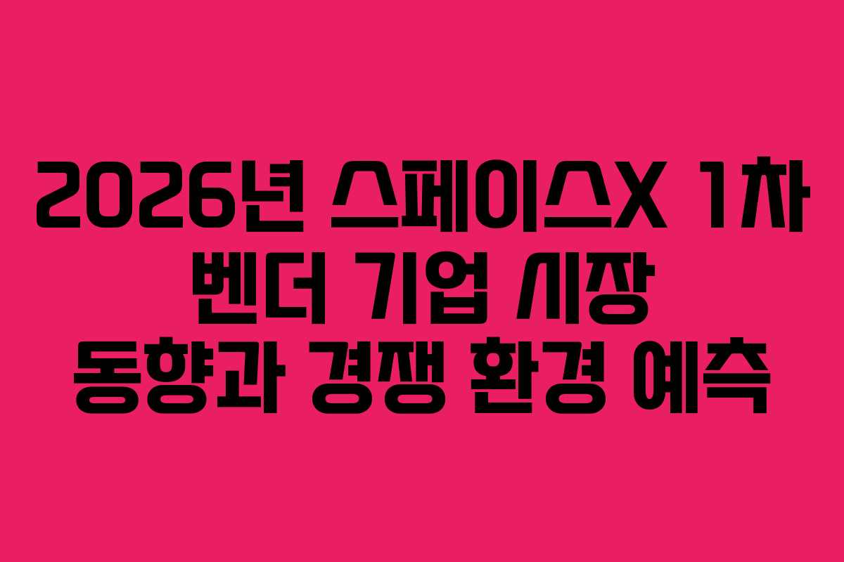 2026년 스페이스X 1차 벤더 기업 시장 동향과 경쟁 환경 예측