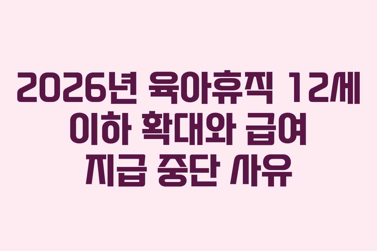 2026년 육아휴직 12세 이하 확대와 급여 지급 중단 사유