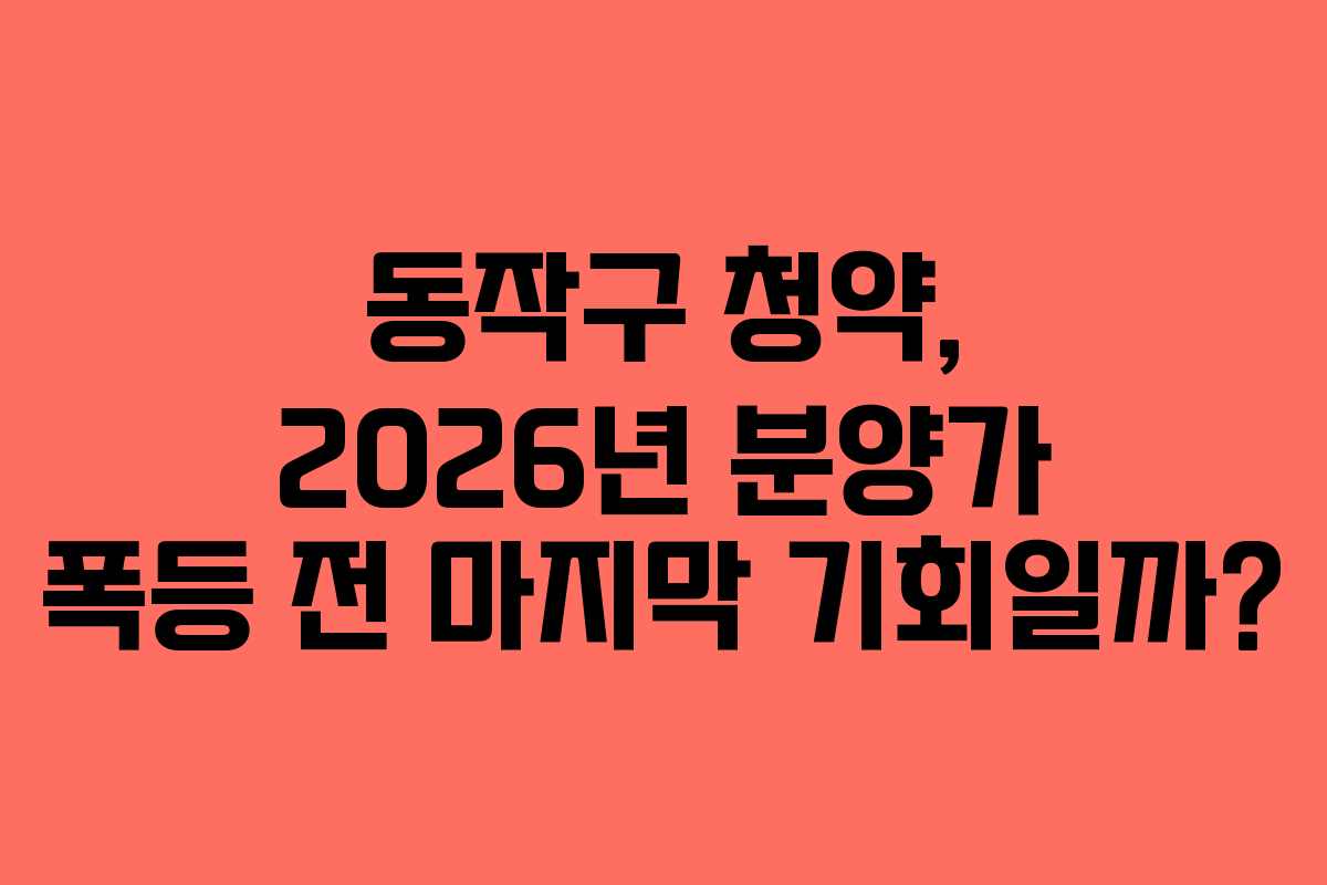 동작구 청약, 2026년 분양가 폭등 전 마지막 기회일까?