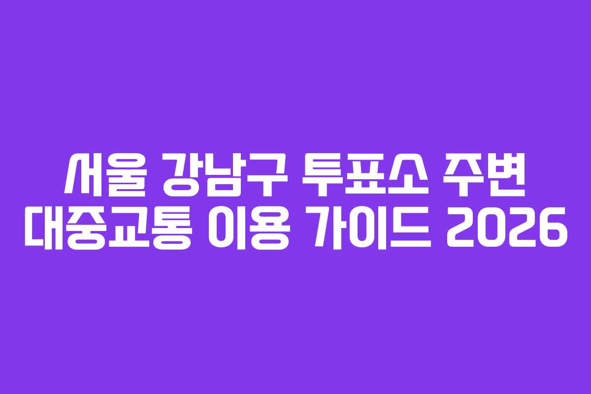 서울 강남구 투표소 주변 대중교통 이용 가이드 2026 서울 강남구 투표소 주변 대중교통 이용 가이드 2026