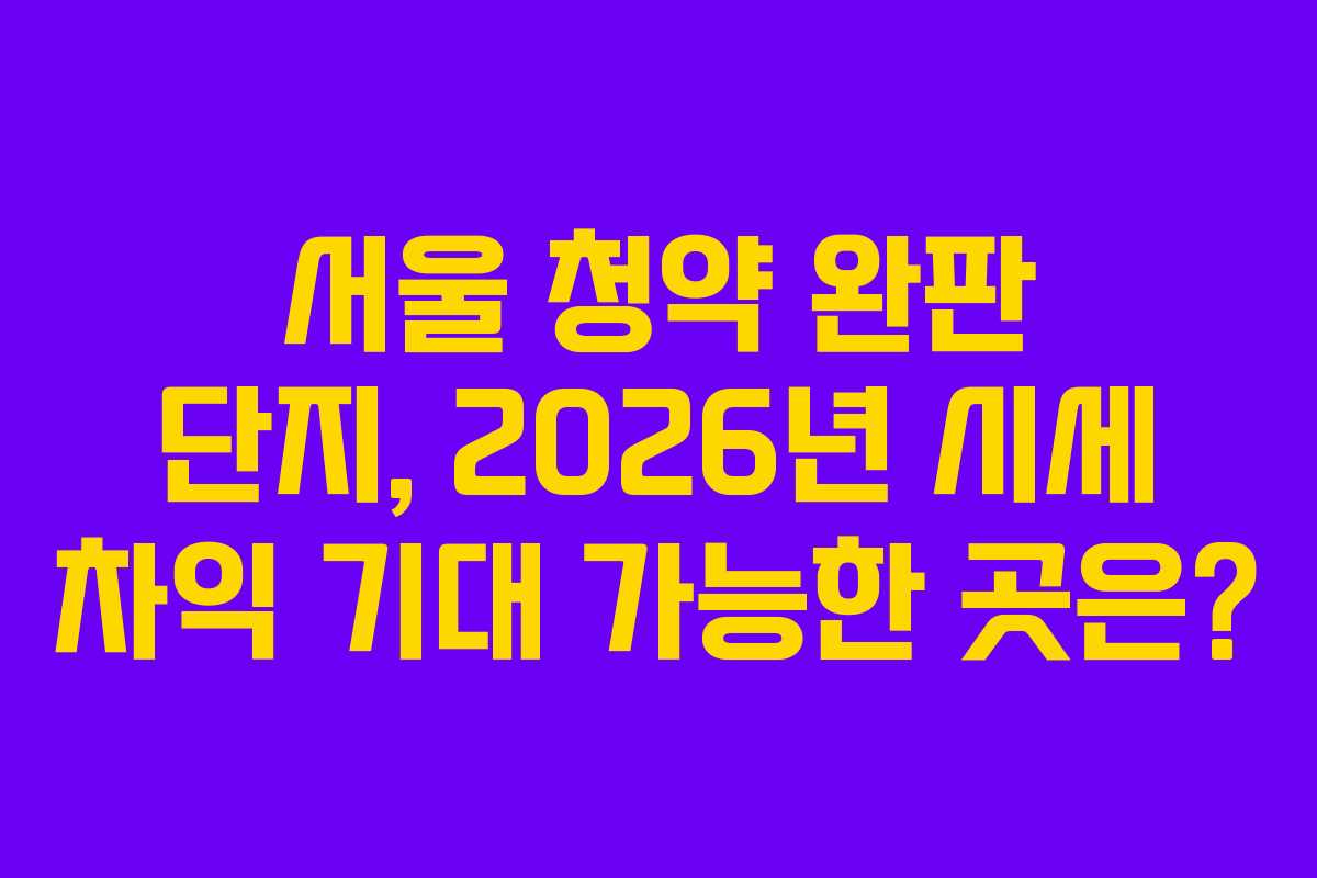 서울 청약 완판 단지, 2026년 시세 차익 기대 가능한 곳은?