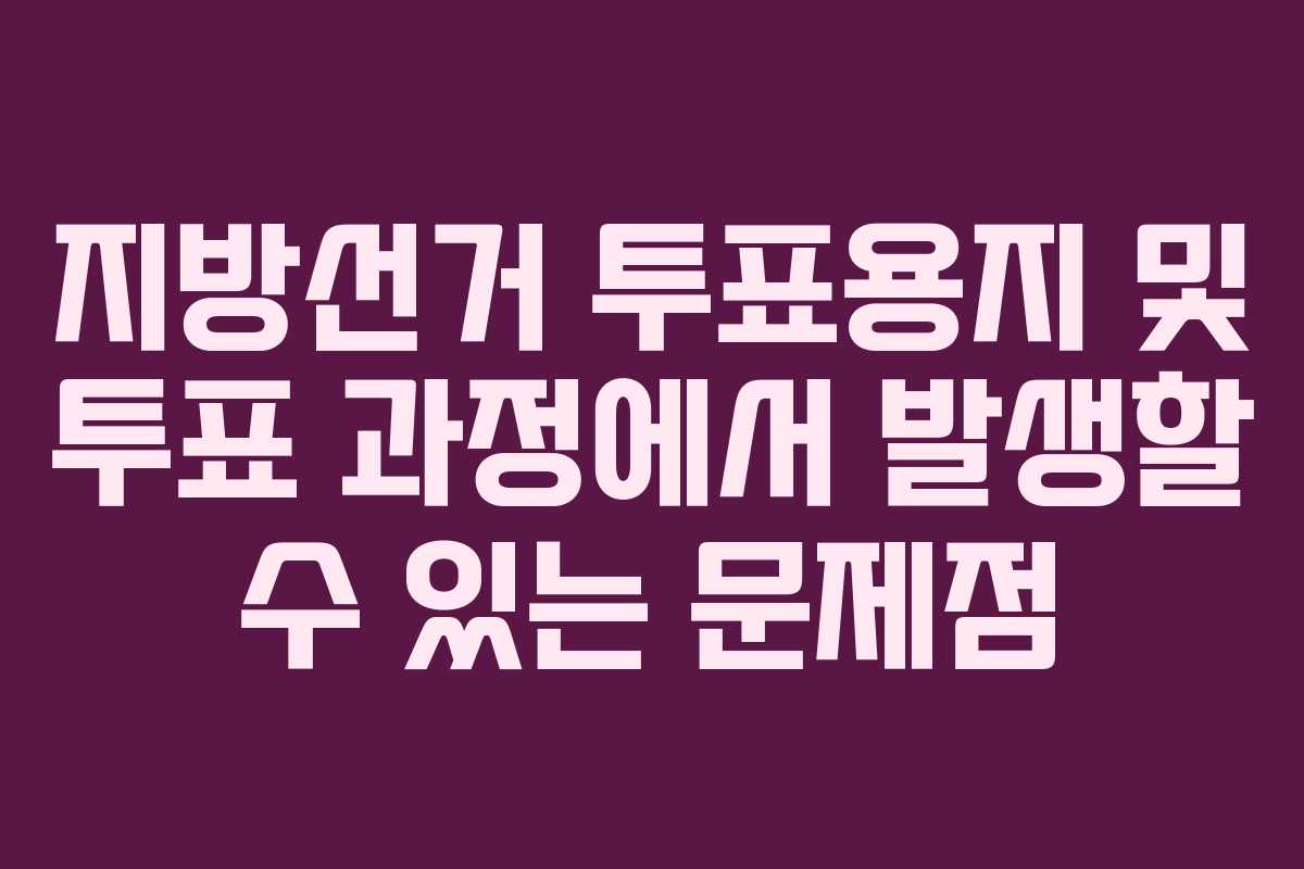 지방선거 투표용지 및 투표 과정에서 발생할 수 있는 문제점