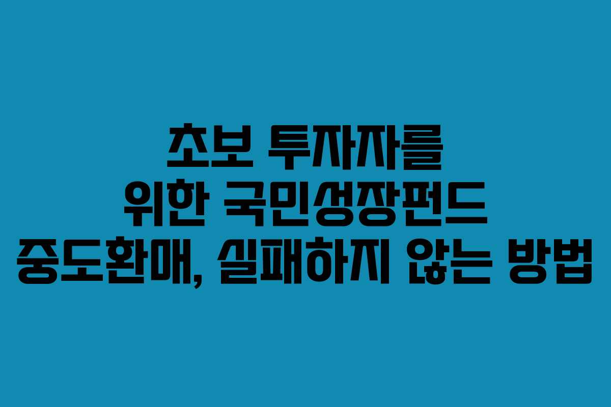 초보 투자자를 위한 국민성장펀드 중도환매, 실패하지 않는 방법